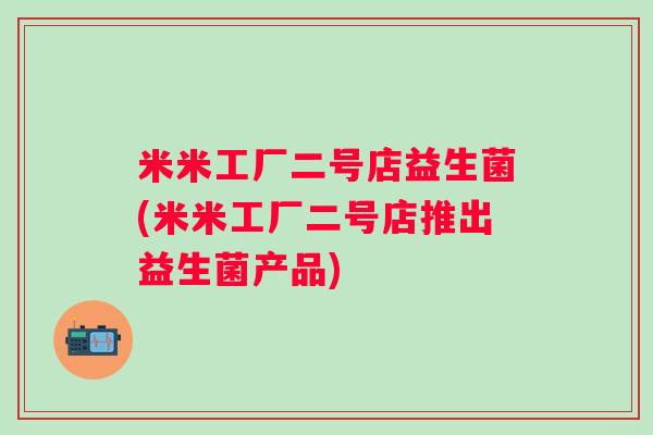 米米工厂二号店益生菌(米米工厂二号店推出益生菌产品)