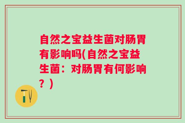 自然之宝益生菌对肠胃有影响吗(自然之宝益生菌：对肠胃有何影响？)