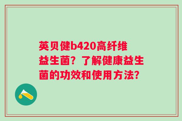 英贝健b420高纤维益生菌？了解健康益生菌的功效和使用方法？