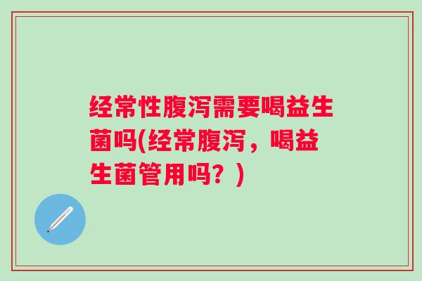经常性需要喝益生菌吗(经常，喝益生菌管用吗？)
