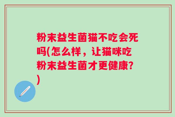 粉末益生菌猫不吃会死吗(怎么样，让猫咪吃粉末益生菌才更健康？)