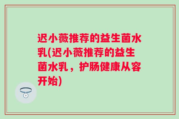 迟小薇推荐的益生菌水乳(迟小薇推荐的益生菌水乳，护肠健康从容开始)