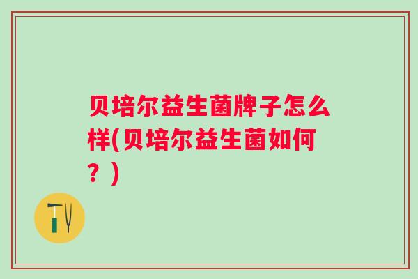 贝培尔益生菌牌子怎么样(贝培尔益生菌如何？)
