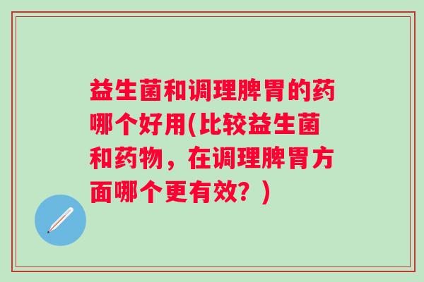 益生菌和调理脾胃的药哪个好用(比较益生菌和,在调理脾胃方面哪个更有效?) 益生菌和调理脾胃的药哪个好用(比较益生菌和,在调理脾胃方面哪个更有效?)