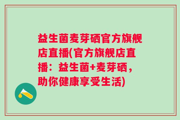 益生菌麦芽硒官方旗舰店直播(官方旗舰店直播：益生菌+麦芽硒，助你健康享受生活)