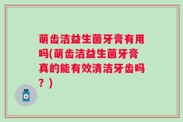 萌齿洁益生菌牙膏有用吗(萌齿洁益生菌牙膏真的能有效清洁牙齿吗？)