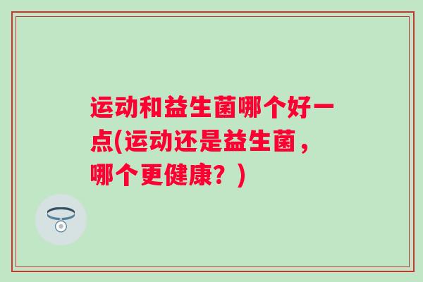 运动和益生菌哪个好一点(运动还是益生菌，哪个更健康？)