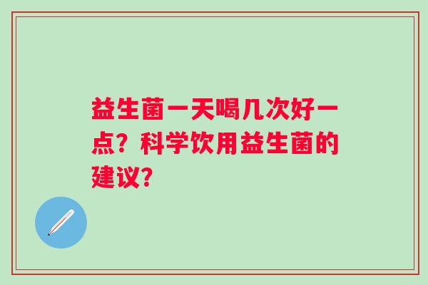 益生菌一天喝几次好一点？科学饮用益生菌的建议？