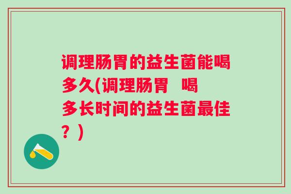 调理肠胃的益生菌能喝多久(调理肠胃  喝多长时间的益生菌佳？)