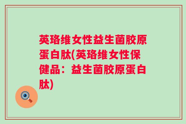 英珞维女性益生菌胶原蛋白肽(英珞维女性保健品:益生菌胶原蛋白肽) 英珞维女性益生菌胶原蛋白肽(英珞维女性保健品:益生菌胶原蛋白肽)