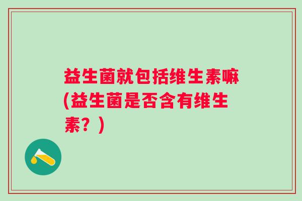 益生菌就包括维生素嘛(益生菌是否含有维生素？)