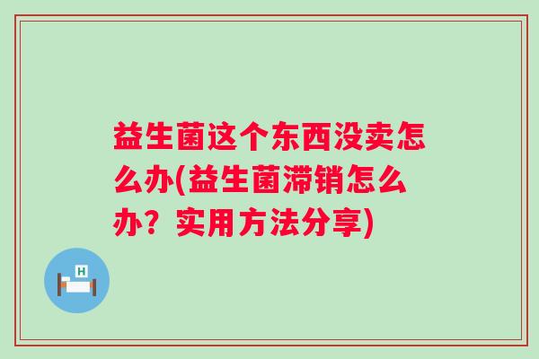 益生菌这个东西没卖怎么办(益生菌滞销怎么办？实用方法分享)