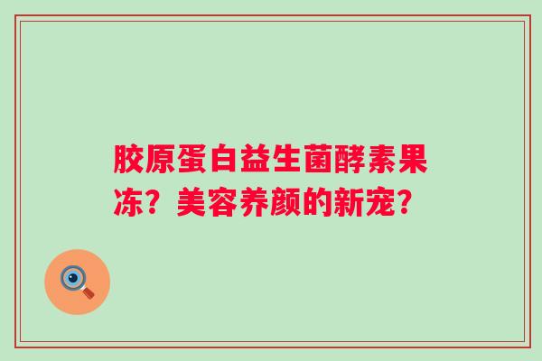 胶原蛋白益生菌酵素果冻？美容养颜的新宠？