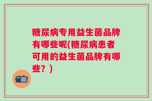 专用益生菌品牌有哪些呢(患者可用的益生菌品牌有哪些?) 专用益生菌品牌有哪些呢(患者可用的益生菌品牌有哪些?)