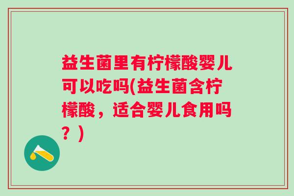 益生菌里有柠檬酸婴儿可以吃吗(益生菌含柠檬酸,适合婴儿食用吗?) 益生菌里有柠檬酸婴儿可以吃吗(益生菌含柠檬酸,适合婴儿食用吗?)