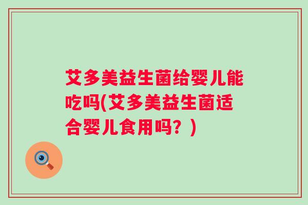 艾多美益生菌给婴儿能吃吗(艾多美益生菌适合婴儿食用吗？)