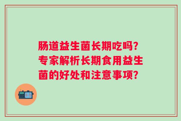 肠道益生菌长期吃吗？专家解析长期食用益生菌的好处和注意事项？