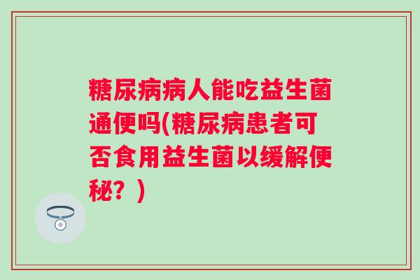 人能吃益生菌通便吗(患者可否食用益生菌以缓解?) 人能吃益生菌通便吗(患者可否食用益生菌以缓解?)
