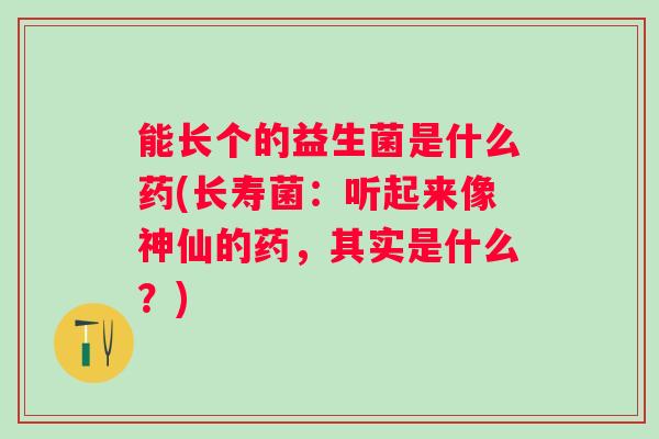 能长个的益生菌是什么药(长寿菌：听起来像神仙的药，其实是什么？)