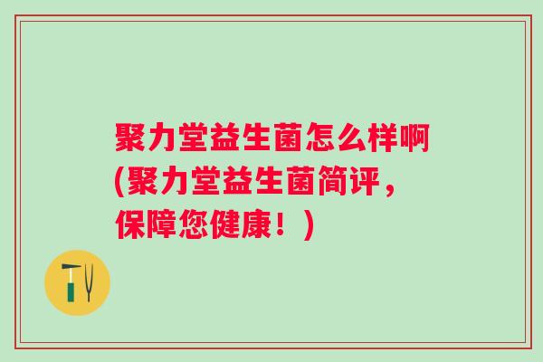 聚力堂益生菌怎么样啊(聚力堂益生菌简评，保障您健康！)