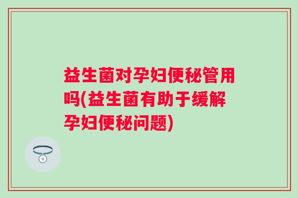 益生菌对孕妇管用吗(益生菌有助于缓解孕妇问题) 益生菌对孕妇管用吗(益生菌有助于缓解孕妇问题)