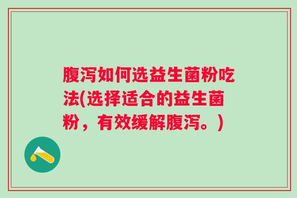 如何选益生菌粉吃法(选择适合的益生菌粉,有效缓解。) 如何选益生菌粉吃法(选择适合的益生菌粉,有效缓解。)