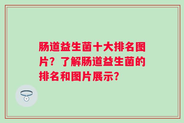 肠道益生菌十大排名图片?了解肠道益生菌的排名和图片展示? 肠道益生菌十大排名图片?了解肠道益生菌的排名和图片展示?