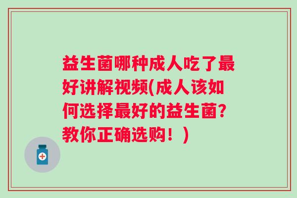 益生菌哪种成人吃了好讲解视频(成人该如何选择好的益生菌?教你正确选购!) 益生菌哪种成人吃了好讲解视频(成人该如何选择好的益生菌?教你正确选购!)