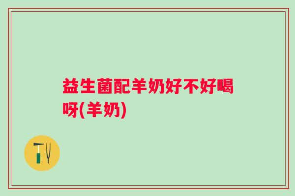 益生菌配羊奶好不好喝呀(羊奶)