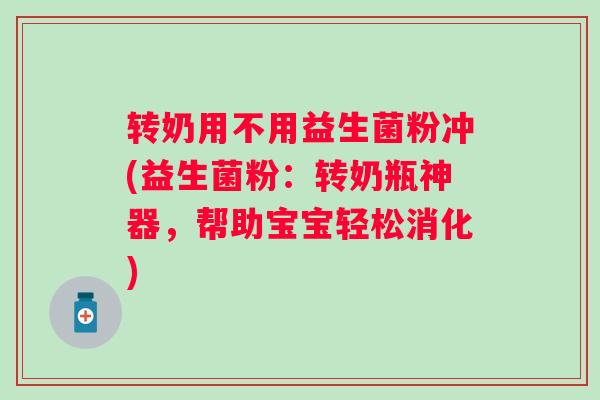 转奶用不用益生菌粉冲(益生菌粉:转奶瓶神器,帮助宝宝轻松消化) 转奶用不用益生菌粉冲(益生菌粉:转奶瓶神器,帮助宝宝轻松消化)