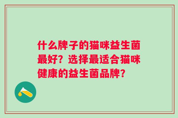 什么牌子的猫咪益生菌好?选择适合猫咪健康的益生菌品牌? 什么牌子的猫咪益生菌好?选择适合猫咪健康的益生菌品牌?