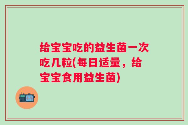 给宝宝吃的益生菌一次吃几粒(每日适量，给宝宝食用益生菌)