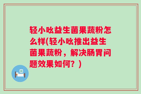 轻小吆益生菌果蔬粉怎么样(轻小吆推出益生菌果蔬粉,解决肠胃问题效果如何?) 轻小吆益生菌果蔬粉怎么样(轻小吆推出益生菌果蔬粉,解决肠胃问题效果如何?)