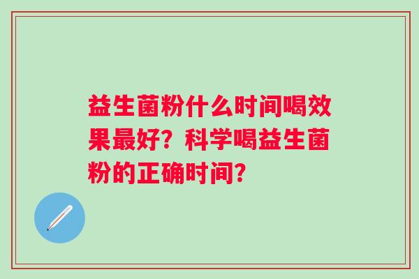 益生菌粉什么时间喝效果好？科学喝益生菌粉的正确时间？