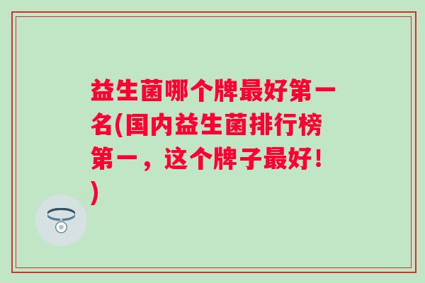益生菌哪个牌好第一名(国内益生菌排行榜第一,这个牌子好!) 益生菌哪个牌好第一名(国内益生菌排行榜第一,这个牌子好!)