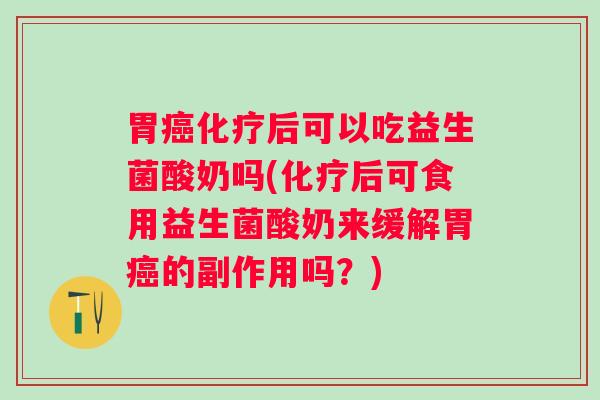 胃后可以吃益生菌酸奶吗(后可食用益生菌酸奶来缓解胃的副作用吗?) 胃后可以吃益生菌酸奶吗(后可食用益生菌酸奶来缓解胃的副作用吗?)