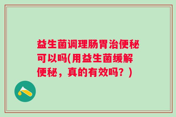益生菌调理肠胃可以吗(用益生菌缓解，真的有效吗？)