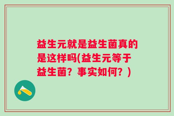 益生元就是益生菌真的是这样吗(益生元等于益生菌?事实如何?) 益生元就是益生菌真的是这样吗(益生元等于益生菌?事实如何?)