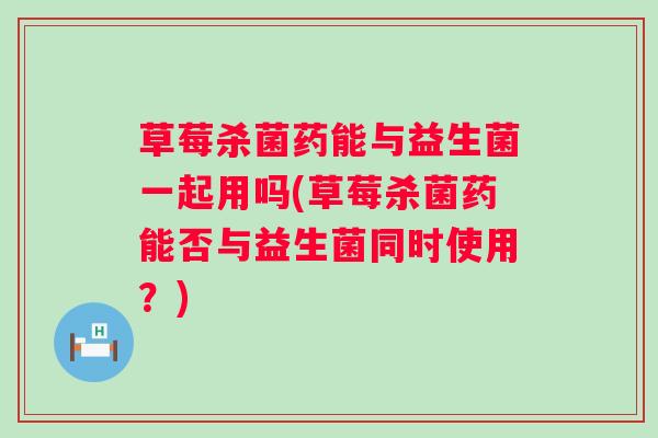 草莓杀菌药能与益生菌一起用吗(草莓杀菌药能否与益生菌同时使用?) 草莓杀菌药能与益生菌一起用吗(草莓杀菌药能否与益生菌同时使用?)