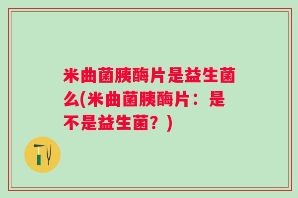 米曲菌胰酶片是益生菌么(米曲菌胰酶片:是不是益生菌?) 米曲菌胰酶片是益生菌么(米曲菌胰酶片:是不是益生菌?)