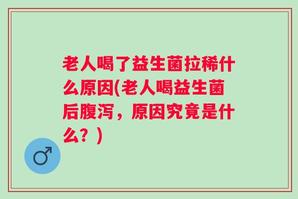 老人喝了益生菌拉稀什么原因(老人喝益生菌后,原因究竟是什么?) 老人喝了益生菌拉稀什么原因(老人喝益生菌后,原因究竟是什么?)