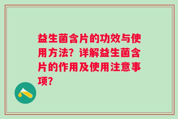 益生菌含片的功效与使用方法?详解益生菌含片的作用及使用注意事项? 益生菌含片的功效与使用方法?详解益生菌含片的作用及使用注意事项?