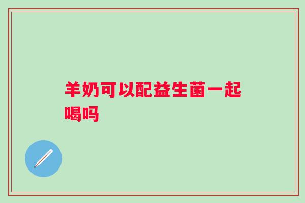 羊奶可以配益生菌一起喝吗 羊奶可以配益生菌一起喝吗