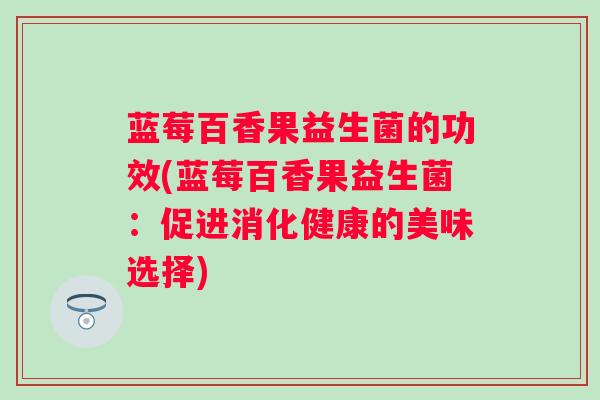 蓝莓百香果益生菌的功效(蓝莓百香果益生菌:促进消化健康的美味选择) 蓝莓百香果益生菌的功效(蓝莓百香果益生菌:促进消化健康的美味选择)