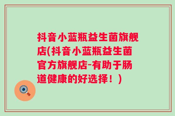 抖音小蓝瓶益生菌旗舰店(抖音小蓝瓶益生菌官方旗舰店-有助于肠道健康的好选择!) 抖音小蓝瓶益生菌旗舰店(抖音小蓝瓶益生菌官方旗舰店-有助于肠道健康的好选择!)