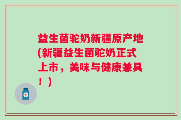 益生菌驼奶新疆原产地(新疆益生菌驼奶正式上市,美味与健康兼具!) 益生菌驼奶新疆原产地(新疆益生菌驼奶正式上市,美味与健康兼具!)