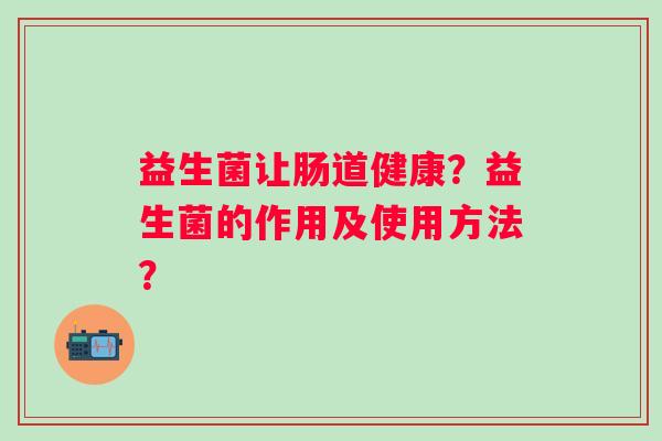 益生菌让肠道健康?益生菌的作用及使用方法? 益生菌让肠道健康?益生菌的作用及使用方法?
