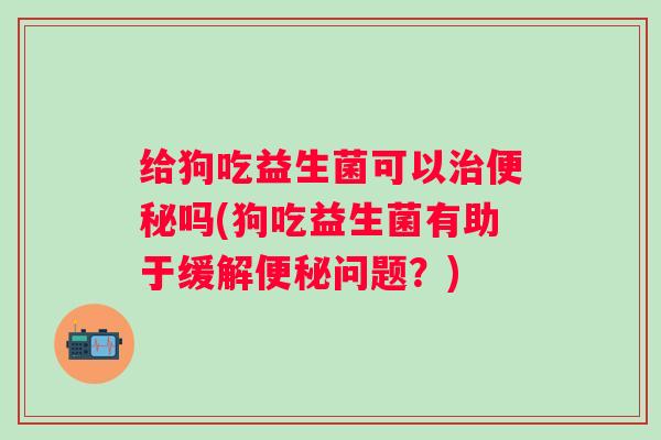 给狗吃益生菌可以吗(狗吃益生菌有助于缓解问题？)