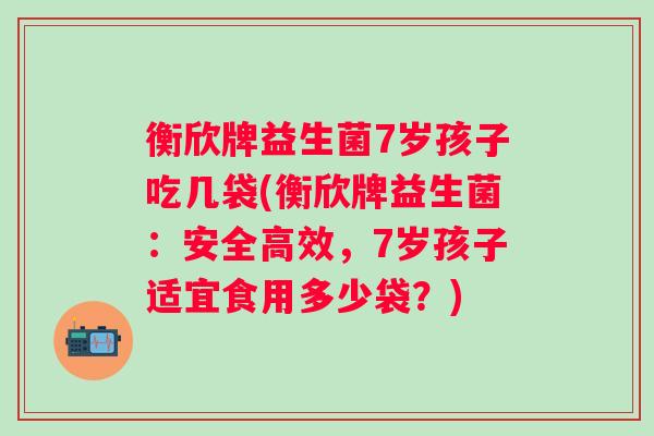 衡欣牌益生菌7岁孩子吃几袋(衡欣牌益生菌:安全高效,7岁孩子适宜食用多少袋?) 衡欣牌益生菌7岁孩子吃几袋(衡欣牌益生菌:安全高效,7岁孩子适宜食用多少袋?)