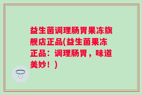益生菌调理肠胃果冻旗舰店正品(益生菌果冻正品:调理肠胃,味道美妙!) 益生菌调理肠胃果冻旗舰店正品(益生菌果冻正品:调理肠胃,味道美妙!)